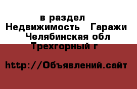  в раздел : Недвижимость » Гаражи . Челябинская обл.,Трехгорный г.